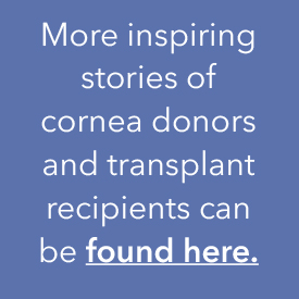 More inspiring stories of cornea donors and transplant recipients can be found here